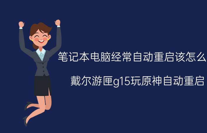 笔记本电脑经常自动重启该怎么办 戴尔游匣g15玩原神自动重启？